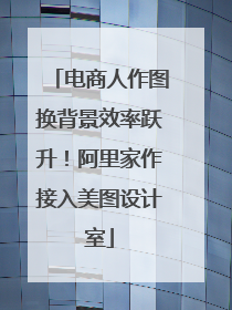 电商人作图换背景效率跃升！阿里家作接入美图设计室