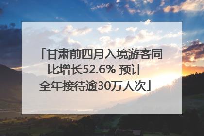 甘肃前四月入境游客同比增长52.6% 预计全年接待逾30万人次