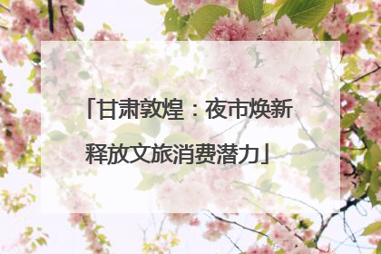 甘肃敦煌：夜市焕新释放文旅消费潜力