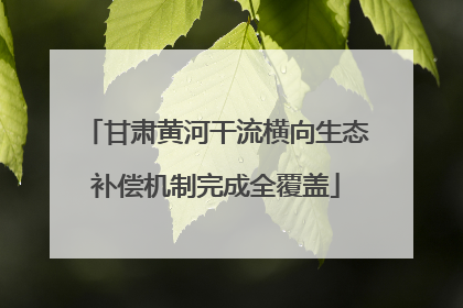 甘肃黄河干流横向生态补偿机制完成全覆盖