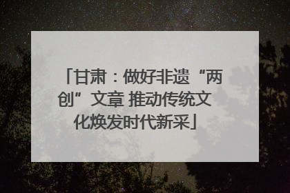 甘肃：做好非遗“两创”文章 推动传统文化焕发时代新采