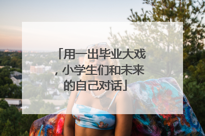 用一出毕业大戏，小学生们和未来的自己对话