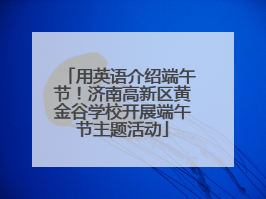 用英语介绍端午节！济南高新区黄金谷学校开展端午节主题活动