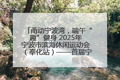 甬动宁波湾，端午“趣”健身 2025年宁波市滨海休闲运动会（奉化站）——首届宁波湾海洋运动会盛