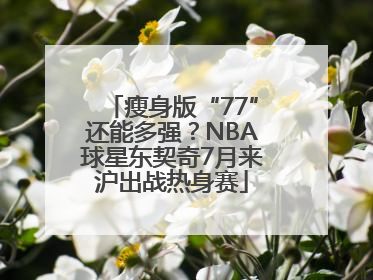 瘦身版“77”还能多强？NBA球星东契奇7月来沪出战热身赛