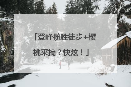 登峰揽胜徒步+樱桃采摘？快炫！