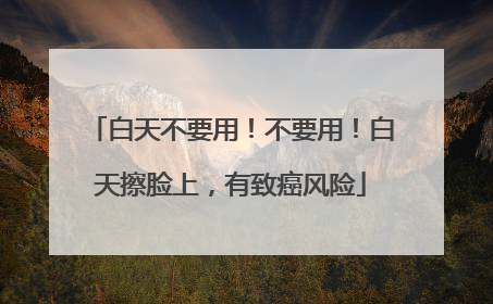 白天不要用！不要用！白天擦脸上，有致癌风险