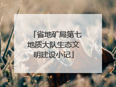 省地矿局第七地质大队生态文明建设小记