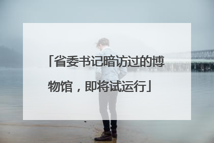 省委书记暗访过的博物馆，即将试运行