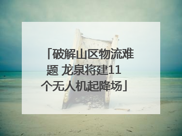 破解山区物流难题 龙泉将建11个无人机起降场