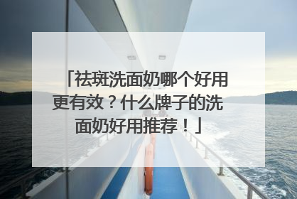 祛斑洗面奶哪个好用更有效？什么牌子的洗面奶好用推荐！