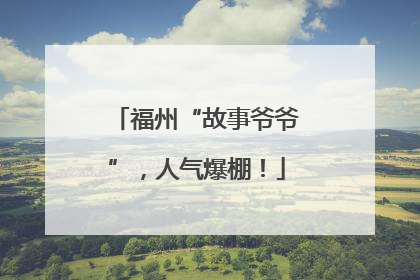 福州“故事爷爷”，人气爆棚！