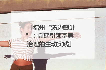 福州“汤边攀讲”：党建引领基层治理的生动实践