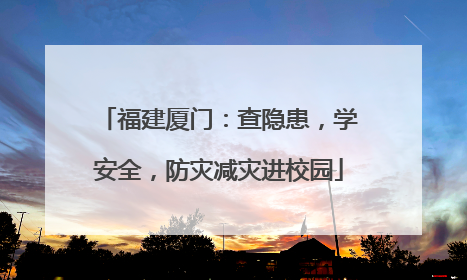 福建厦门：查隐患，学安全，防灾减灾进校园
