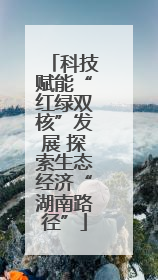 科技赋能“红绿双核”发展 探索生态经济“湖南路径”