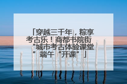 穿越三千年，粽享考古乐！商都书院街“城市考古体验课堂”端午“开课”