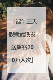 端午三天假期武铁发送旅客200万人次