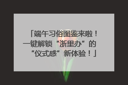 端午习俗图鉴来啦！一键解锁“浙里办”的“仪式感”新体验！