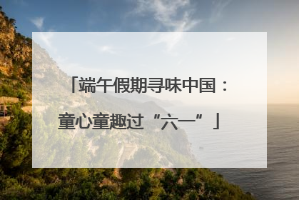 端午假期寻味中国：童心童趣过“六一”