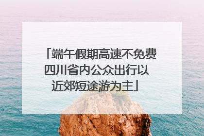 端午假期高速不免费 四川省内公众出行以近郊短途游为主