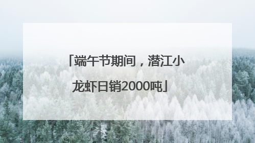 端午节期间，潜江小龙虾日销2000吨