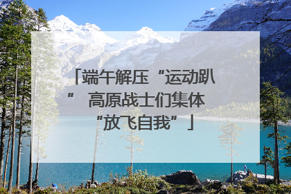 端午解压“运动趴” 高原战士们集体“放飞自我”