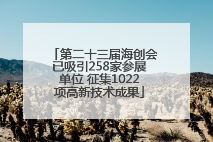 第二十三届海创会已吸引258家参展单位 征集1022项高新技术成果