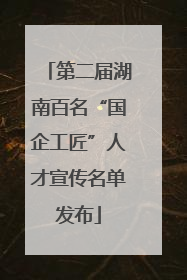 第二届湖南百名“国企工匠”人才宣传名单发布