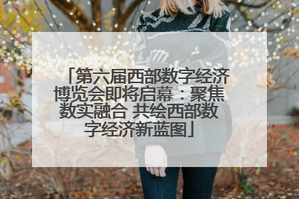 第六届西部数字经济博览会即将启幕：聚焦数实融合 共绘西部数字经济新蓝图
