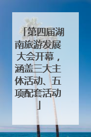 第四届湖南旅游发展大会开幕，涵盖三大主体活动、五项配套活动