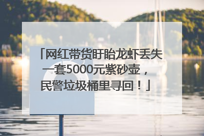 网红带货盱眙龙虾丢失一套5000元紫砂壶，民警垃圾桶里寻回！