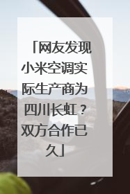 网友发现小米空调实际生产商为四川长虹？双方合作已久