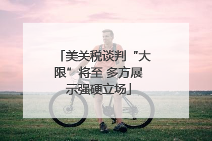 美关税谈判“大限”将至 多方展示强硬立场