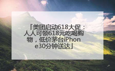 美团启动618大促：人人可领618元吃喝购物，低价茅台iPhone30分钟送达