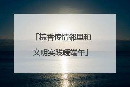 粽香传情邻里和 文明实践暖端午