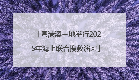 粤港澳三地举行2025年海上联合搜救演习