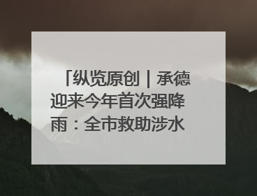 纵览原创｜承德迎来今年首次强降雨：全市救助涉水被困车辆30余辆，8日晚市区已无积水路段，交通恢复畅通