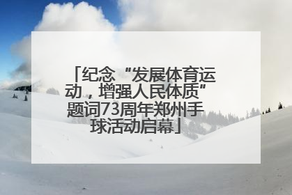 纪念“发展体育运动，增强人民体质”题词73周年郑州手球活动启幕