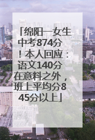 绵阳一女生中考874分！本人回应：语文140分在意料之外，班上平均分845分以上