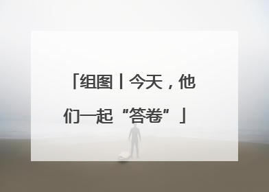 组图丨今天，他们一起“答卷”