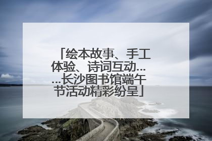绘本故事、手工体验、诗词互动……长沙图书馆端午节活动精彩纷呈