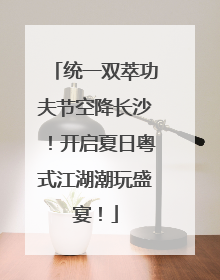 统一双萃功夫节空降长沙！开启夏日粤式江湖潮玩盛宴！