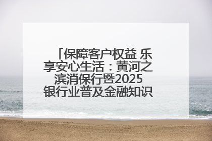 保障客户权益 乐享安心生活：黄河之滨消保行暨2025银行业普及金融知识万里行活动举办