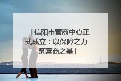 信阳市营商中心正式成立：以保障之力 筑营商之基