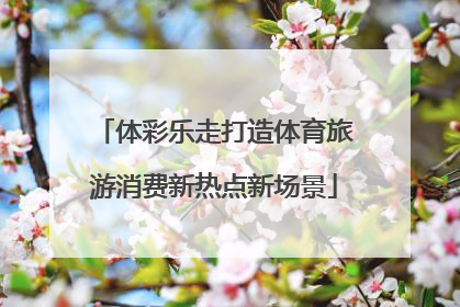 体彩乐走打造体育旅游消费新热点新场景
