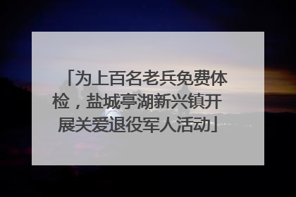 为上百名老兵免费体检，盐城亭湖新兴镇开展关爱退役军人活动