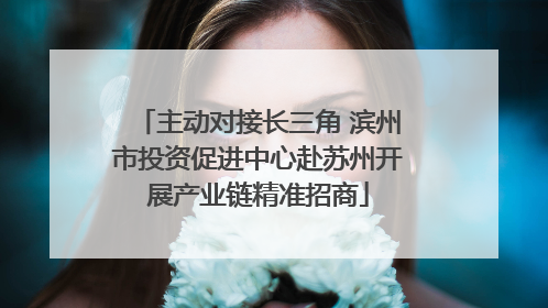 主动对接长三角 滨州市投资促进中心赴苏州开展产业链精准招商