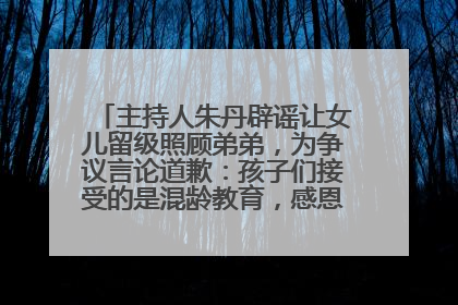 主持人朱丹辟谣让女儿留级照顾弟弟，为争议言论道歉：孩子们接受的是混龄教育，感恩每一条批评
