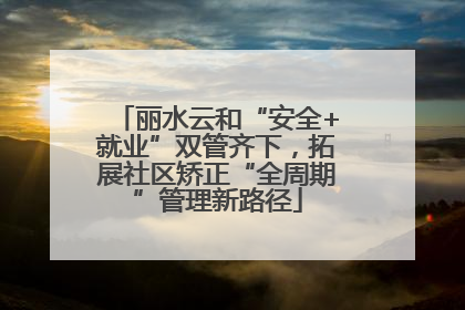 丽水云和“安全+就业”双管齐下，拓展社区矫正“全周期”管理新路径