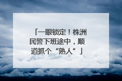 一眼锁定！株洲民警下班途中，顺道抓个“熟人”